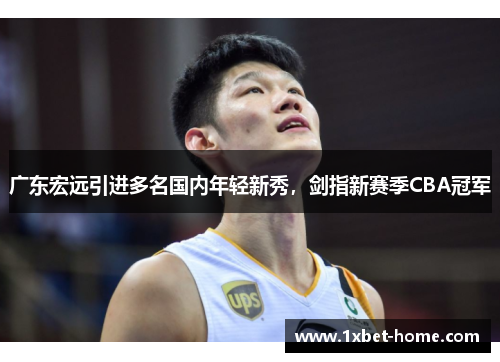 广东宏远引进多名国内年轻新秀，剑指新赛季CBA冠军