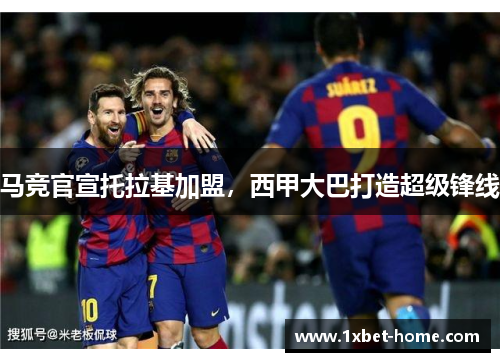 马竞官宣托拉基加盟，西甲大巴打造超级锋线