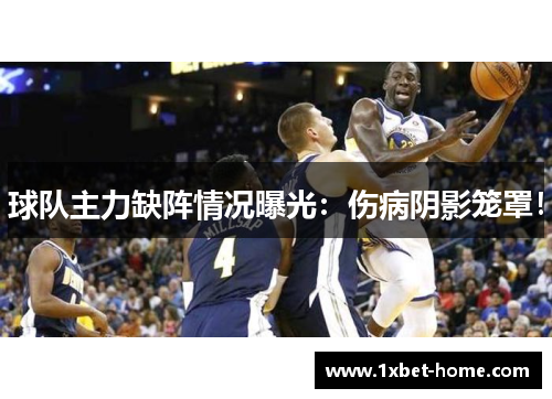 球队主力缺阵情况曝光：伤病阴影笼罩！