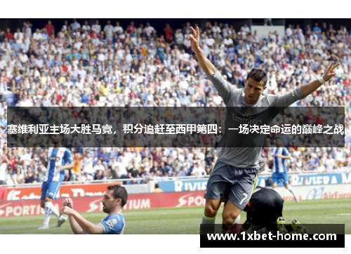 塞维利亚主场大胜马竞，积分追赶至西甲第四：一场决定命运的巅峰之战