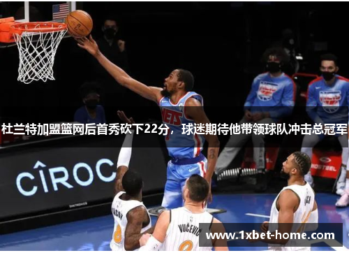 杜兰特加盟篮网后首秀砍下22分，球迷期待他带领球队冲击总冠军