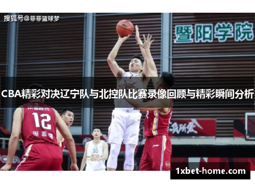 CBA精彩对决辽宁队与北控队比赛录像回顾与精彩瞬间分析