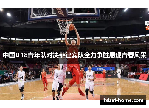 中国U18青年队对决菲律宾队全力争胜展现青春风采