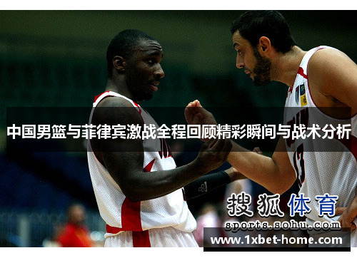中国男篮与菲律宾激战全程回顾精彩瞬间与战术分析