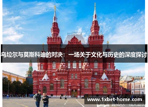 乌垃尔与莫斯科迪的对决：一场关于文化与历史的深度探讨