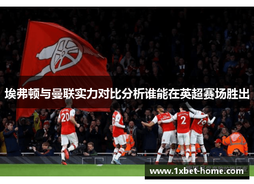 埃弗顿与曼联实力对比分析谁能在英超赛场胜出
