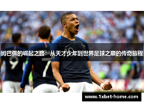 姆巴佩的崛起之路：从天才少年到世界足球之巅的传奇旅程