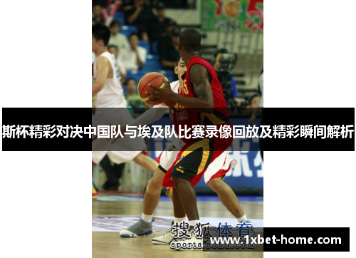 斯杯精彩对决中国队与埃及队比赛录像回放及精彩瞬间解析