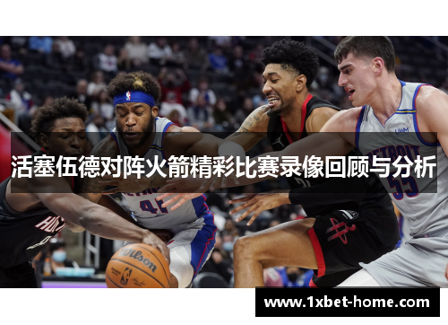 活塞伍德对阵火箭精彩比赛录像回顾与分析