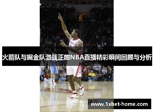 火箭队与掘金队激战正酣NBA直播精彩瞬间回顾与分析