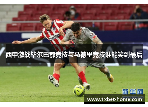 西甲激战毕尔巴鄂竞技与马德里竞技谁能笑到最后