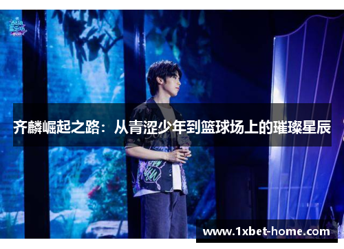 齐麟崛起之路：从青涩少年到篮球场上的璀璨星辰