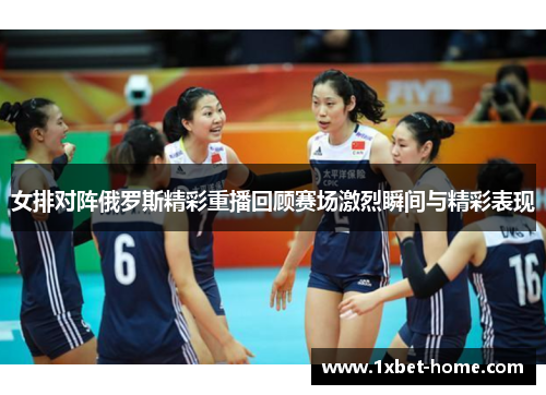 女排对阵俄罗斯精彩重播回顾赛场激烈瞬间与精彩表现