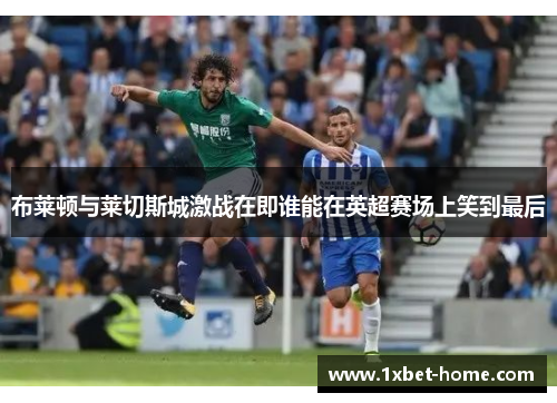 布莱顿与莱切斯城激战在即谁能在英超赛场上笑到最后 布莱顿与莱切斯城激战在即谁能在英超赛场上笑到最后